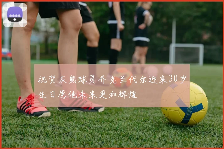 祝贺灰熊球员乔克兰代尔迎来30岁生日愿他未来更加辉煌