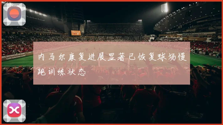 内马尔康复进展显著已恢复球场慢跑训练状态