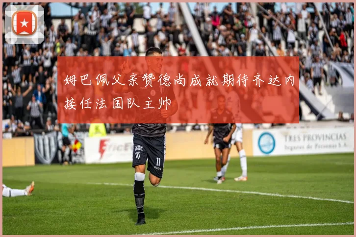 姆巴佩父亲赞德尚成就期待齐达内接任法国队主帅