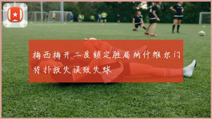 梅西梅开二度锁定胜局纳什维尔门将扑救失误致失球