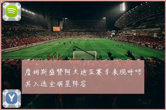 詹姆斯盛赞阿夫迪亚赛季表现呼吁其入选全明星阵容