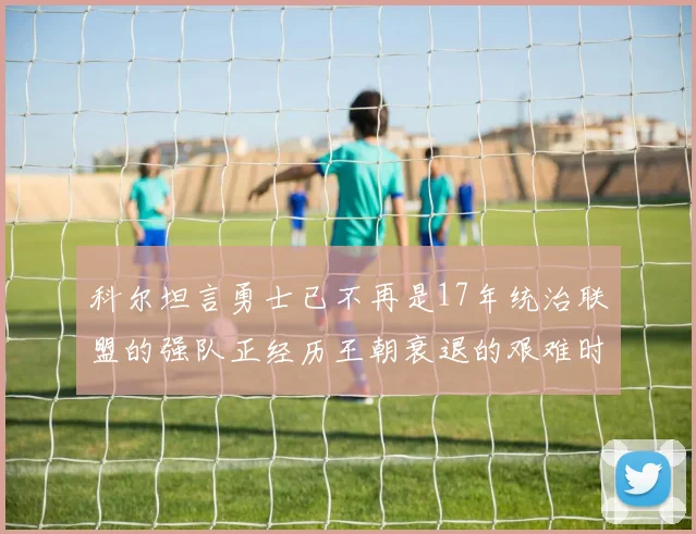 科尔坦言勇士已不再是17年统治联盟的强队正经历王朝衰退的艰难时刻