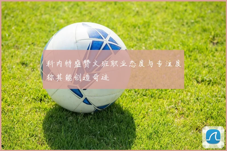 科内特盛赞文班职业态度与专注度称其能创造奇迹