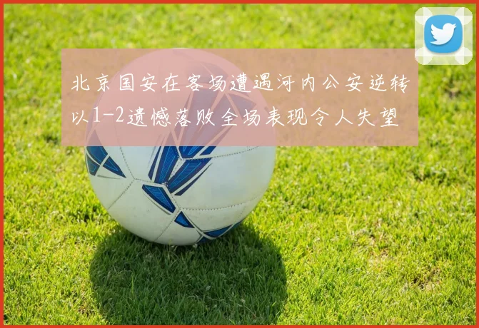 北京国安在客场遭遇河内公安逆转以1-2遗憾落败全场表现令人失望