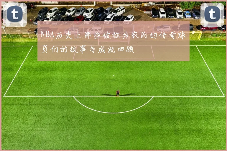 NBA历史上那些被称为农民的传奇球员们的故事与成就回顾