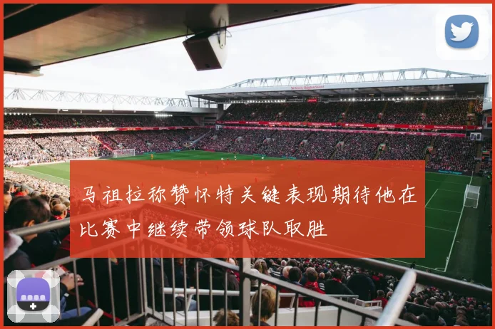 马祖拉称赞怀特关键表现期待他在比赛中继续带领球队取胜