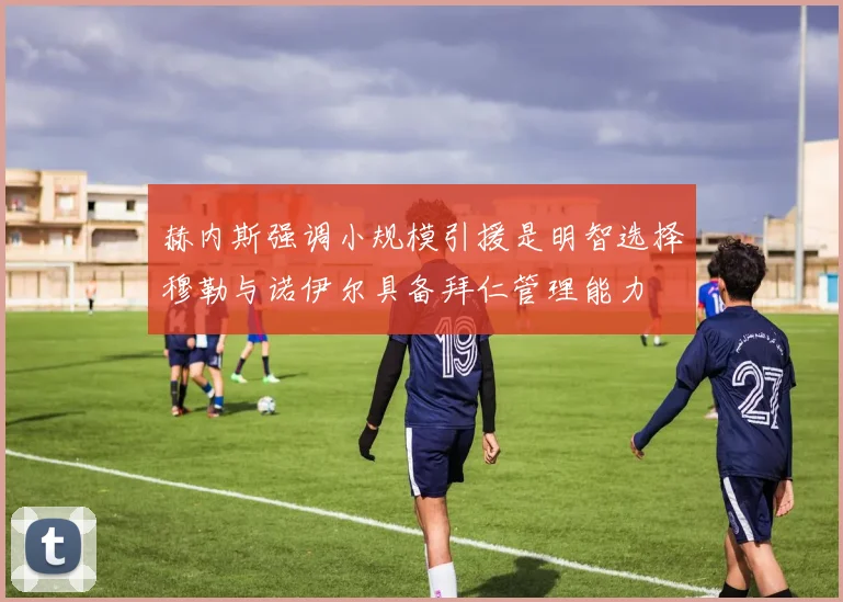 赫内斯强调小规模引援是明智选择穆勒与诺伊尔具备拜仁管理能力