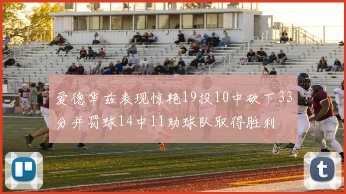 爱德华兹表现惊艳19投10中砍下33分并罚球14中11助球队取得胜利