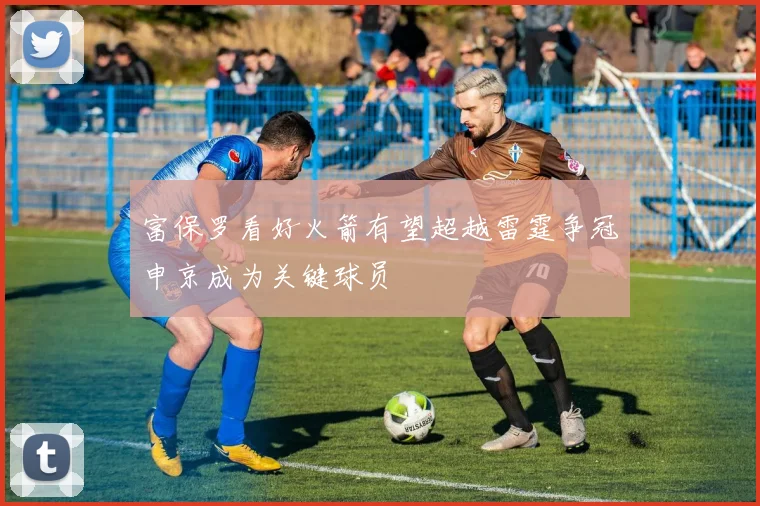 富保罗看好火箭有望超越雷霆争冠申京成为关键球员