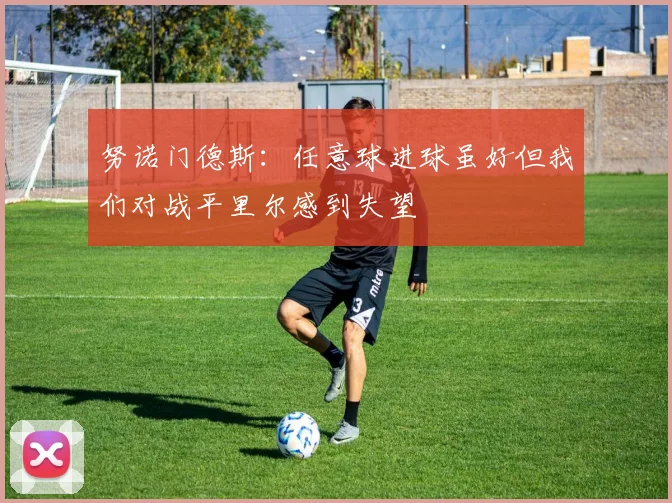 努诺门德斯：任意球进球虽好但我们对战平里尔感到失望