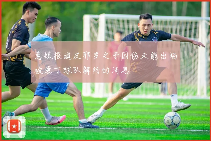 意媒报道皮耶罗之子因伤未能出场被意丁球队解约的消息