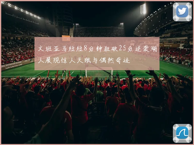 文班亚马短短8分钟狂砍25分逆袭湖人展现惊人天赋与偶然奇迹
