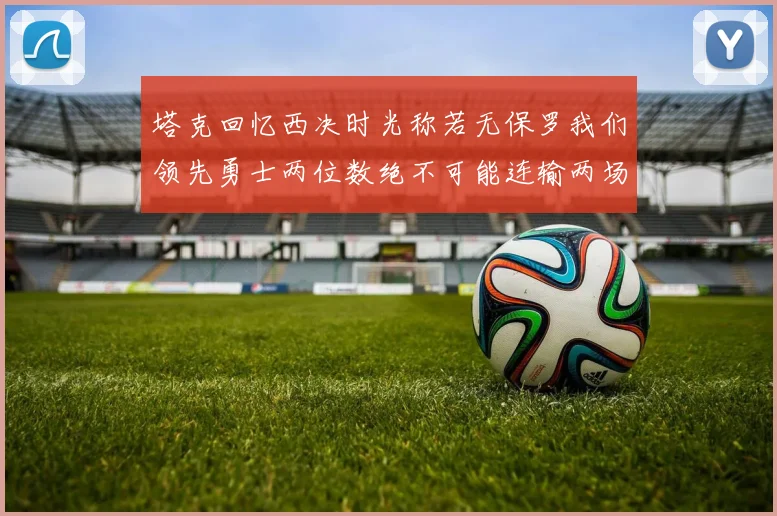 塔克回忆西决时光称若无保罗我们领先勇士两位数绝不可能连输两场