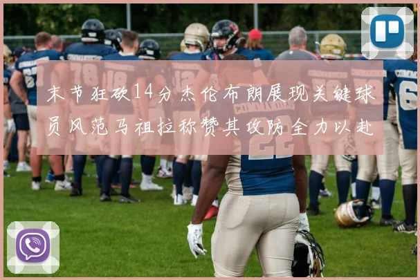 末节狂砍14分杰伦布朗展现关键球员风范马祖拉称赞其攻防全力以赴