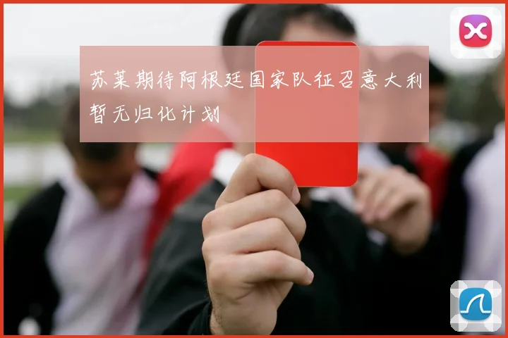 苏莱期待阿根廷国家队征召意大利暂无归化计划
