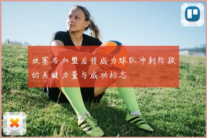 坎塞洛加盟后将成为球队冲刺阶段的关键力量与成功标志