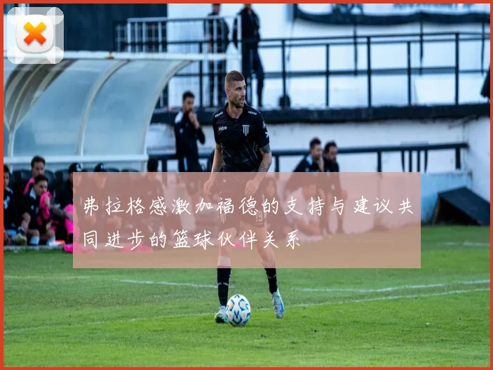 弗拉格感激加福德的支持与建议共同进步的篮球伙伴关系
