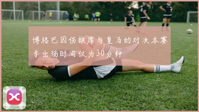 博格巴因伤缺席与皇马的对决本赛季出场时间仅为30分钟