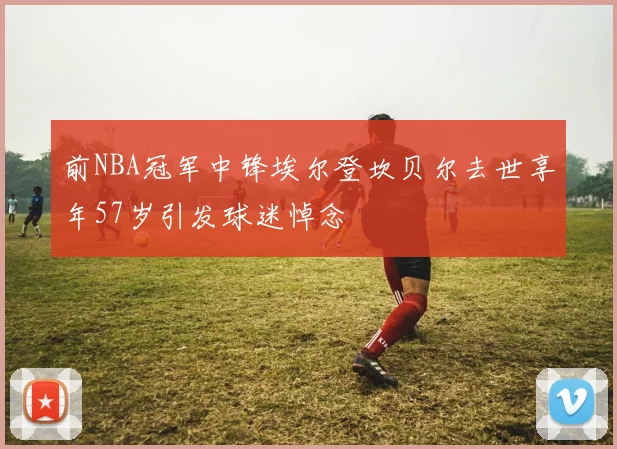 前NBA冠军中锋埃尔登坎贝尔去世享年57岁引发球迷悼念