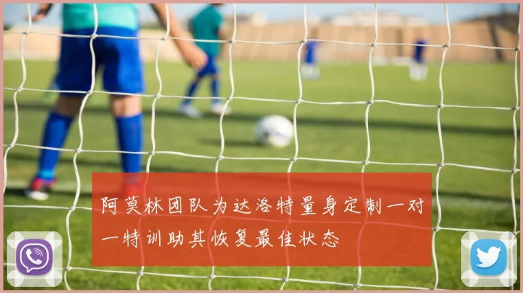 阿莫林团队为达洛特量身定制一对一特训助其恢复最佳状态