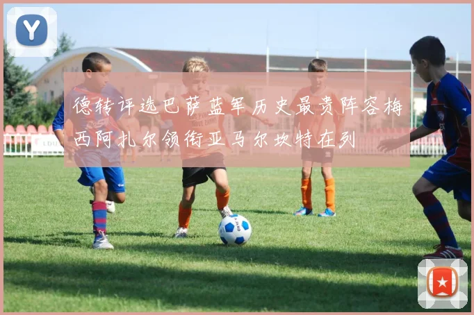 德转评选巴萨蓝军历史最贵阵容梅西阿扎尔领衔亚马尔坎特在列