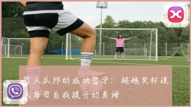 哲人瓜帅的成功哲学：超越奖杯追求每日自我提升的真谛