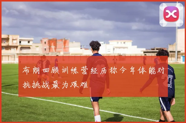 布朗回顾训练营经历称今年体能对抗挑战最为艰难