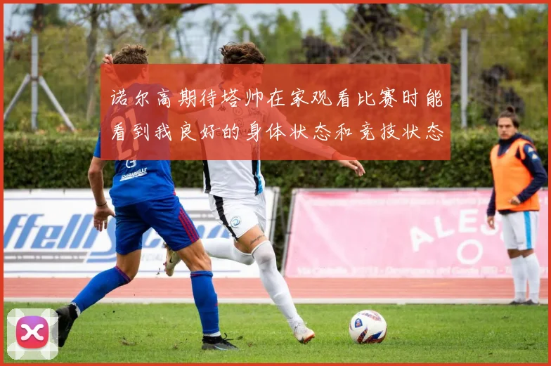 诺尔高期待塔帅在家观看比赛时能看到我良好的身体状态和竞技状态