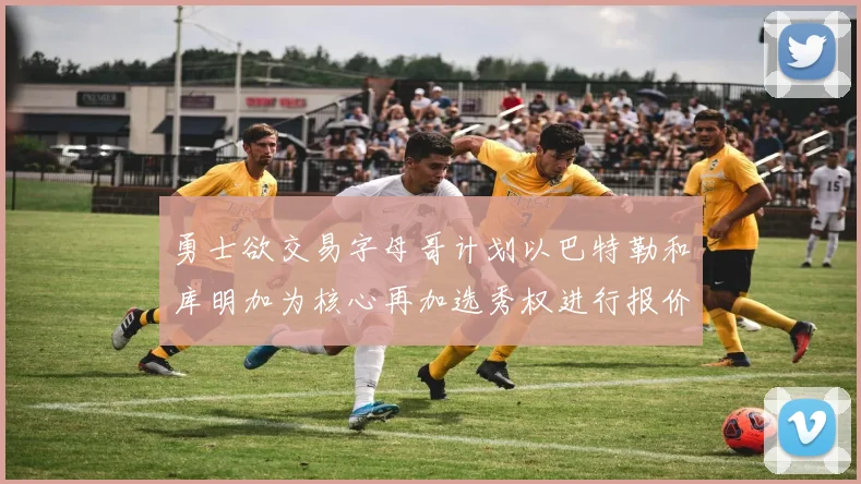 勇士欲交易字母哥计划以巴特勒和库明加为核心再加选秀权进行报价