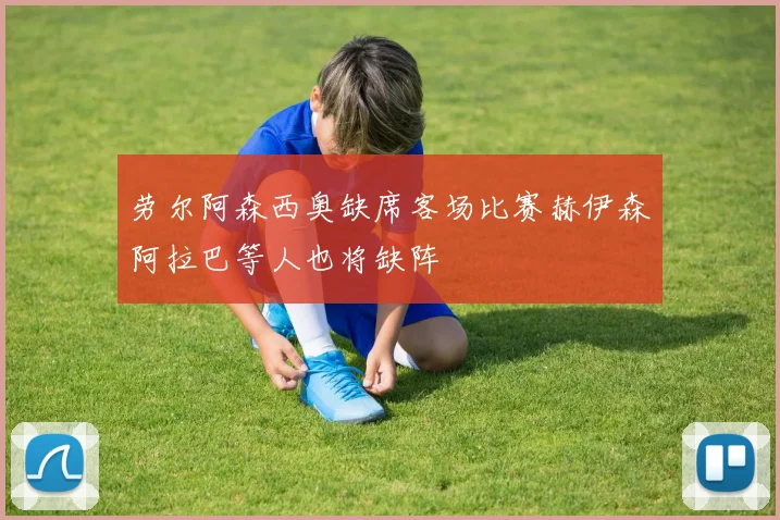劳尔阿森西奥缺席客场比赛赫伊森阿拉巴等人也将缺阵