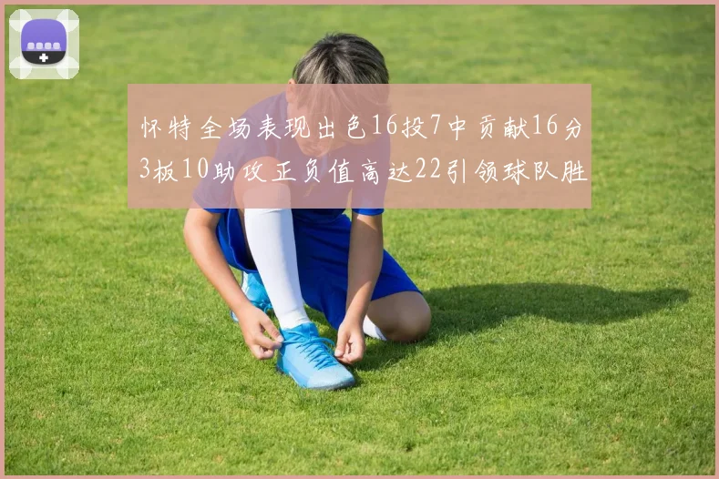怀特全场表现出色16投7中贡献16分3板10助攻正负值高达22引领球队胜利