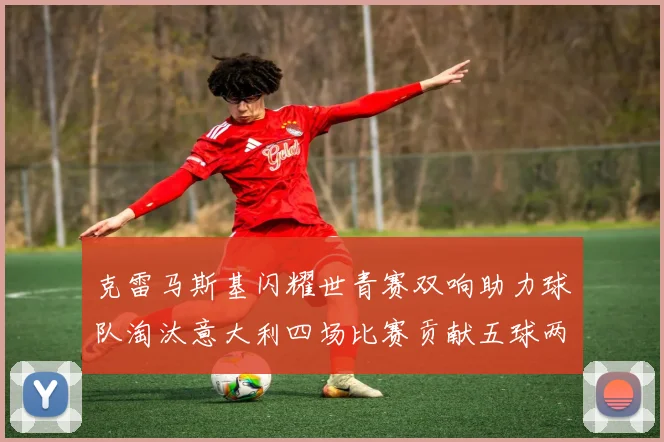 克雷马斯基闪耀世青赛双响助力球队淘汰意大利四场比赛贡献五球两助攻