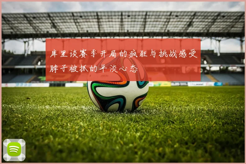 库里谈赛季开局的疯狂与挑战感受脖子被抓的平淡心态