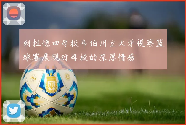 利拉德回母校韦伯州立大学视察篮球赛展现对母校的深厚情感